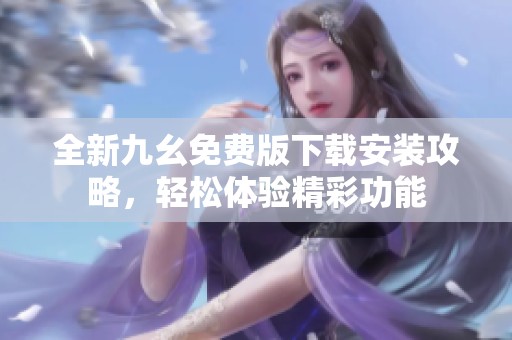 全新九幺免费版下载安装攻略，轻松体验精彩功能