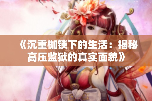 《沉重枷锁下的生活：揭秘高压监狱的真实面貌》