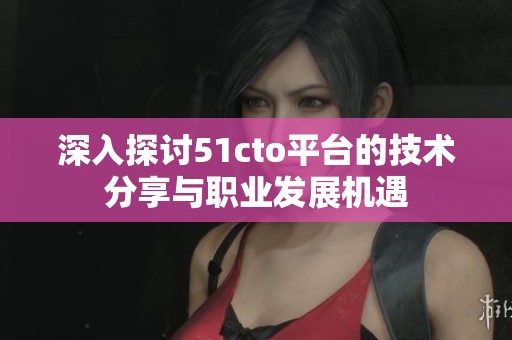 深入探讨51cto平台的技术分享与职业发展机遇