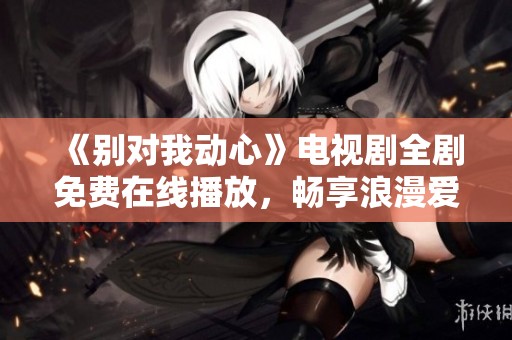 《别对我动心》电视剧全剧免费在线播放，畅享浪漫爱情故事