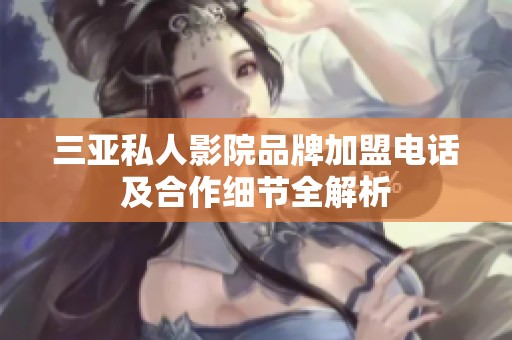 三亚私人影院品牌加盟电话及合作细节全解析