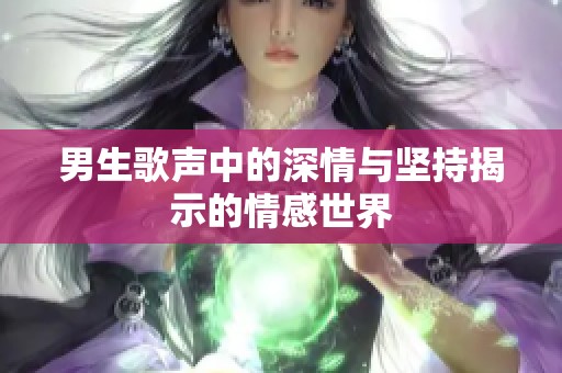 男生歌声中的深情与坚持揭示的情感世界