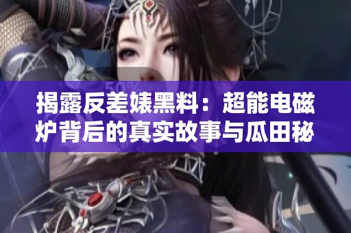 揭露反差婊黑料：超能电磁炉背后的真实故事与瓜田秘闻