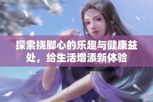 探索挠脚心的乐趣与健康益处，给生活增添新体验