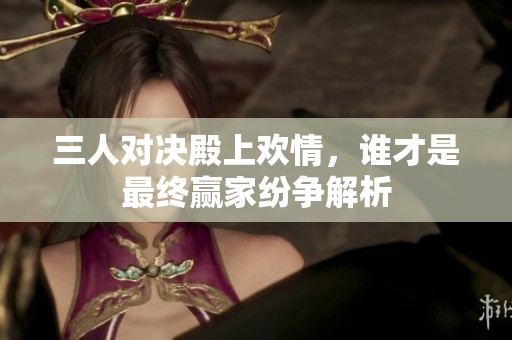 三人对决殿上欢情，谁才是最终赢家纷争解析