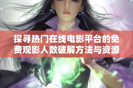 探寻热门在线电影平台的免费观影人数破解方法与资源分享
