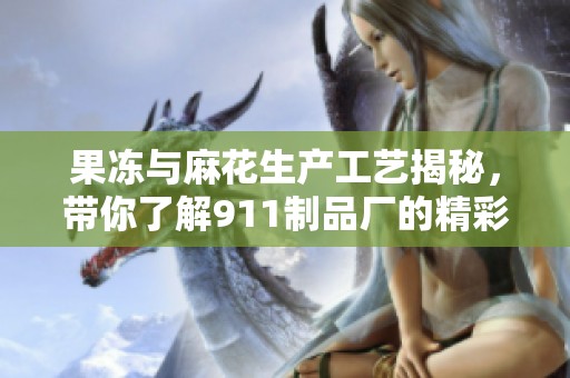 果冻与麻花生产工艺揭秘，带你了解911制品厂的精彩世界