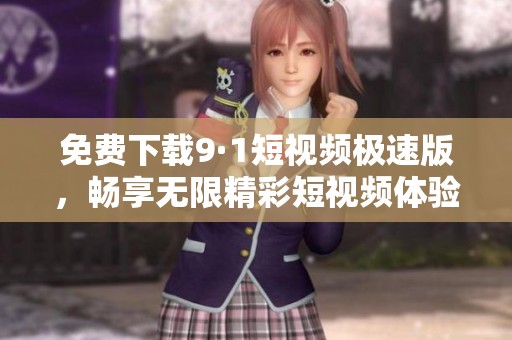 免费下载9·1短视频极速版，畅享无限精彩短视频体验！