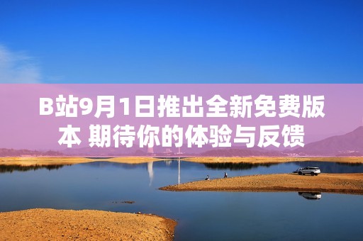 B站9月1日推出全新免费版本 期待你的体验与反馈