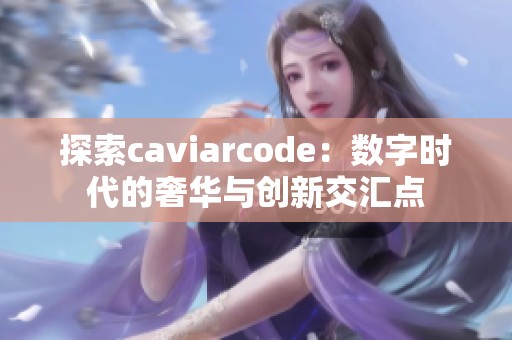 探索caviarcode：数字时代的奢华与创新交汇点