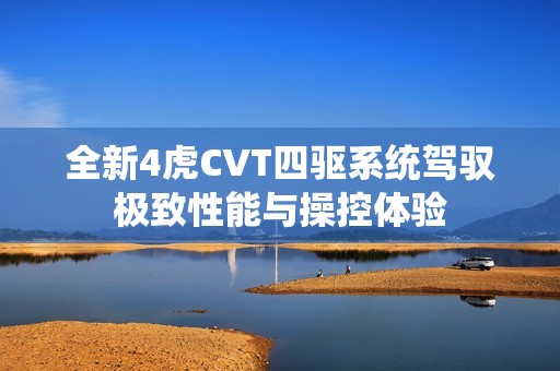 全新4虎CVT四驱系统驾驭极致性能与操控体验