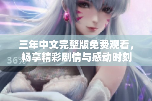 三年中文完整版免费观看，畅享精彩剧情与感动时刻