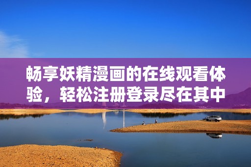 畅享妖精漫画的在线观看体验，轻松注册登录尽在其中