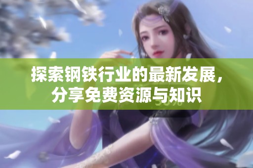 探索钢铁行业的最新发展，分享免费资源与知识
