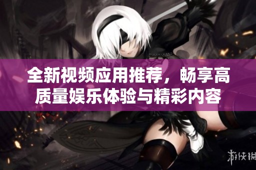 全新视频应用推荐，畅享高质量娱乐体验与精彩内容