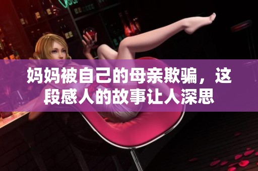 妈妈被自己的母亲欺骗，这段感人的故事让人深思