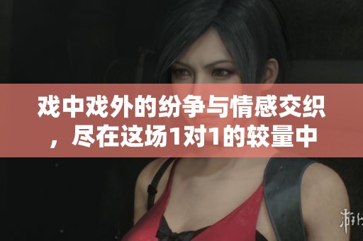 戏中戏外的纷争与情感交织，尽在这场1对1的较量中
