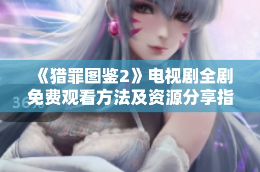 《猎罪图鉴2》电视剧全剧免费观看方法及资源分享指南