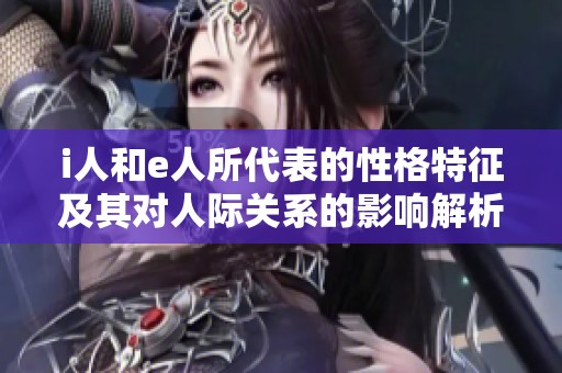 i人和e人所代表的性格特征及其对人际关系的影响解析