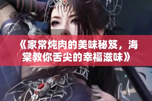 《家常炖肉的美味秘笈，海棠教你舌尖的幸福滋味》