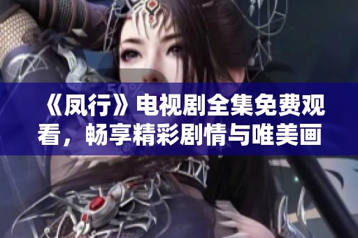 《凤行》电视剧全集免费观看，畅享精彩剧情与唯美画面