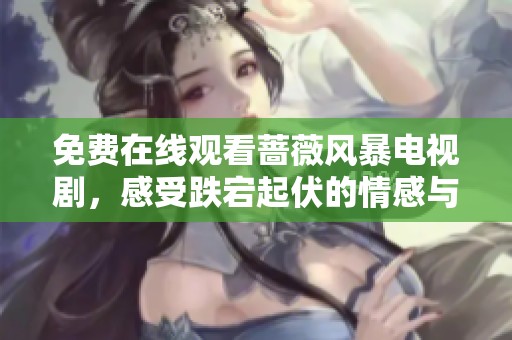 免费在线观看蔷薇风暴电视剧，感受跌宕起伏的情感与剧情魅力