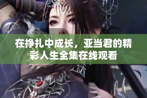 在挣扎中成长，亚当君的精彩人生全集在线观看