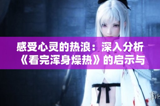 感受心灵的热浪：深入分析《看完浑身燥热》的启示与思考