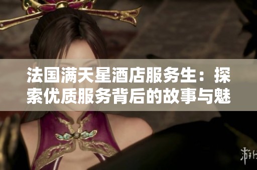 法国满天星酒店服务生：探索优质服务背后的故事与魅力