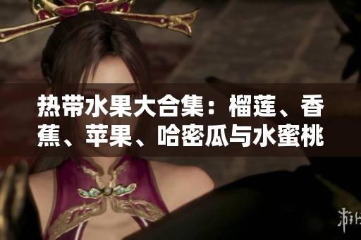 热带水果大合集：榴莲、香蕉、苹果、哈密瓜与水蜜桃的美味探索