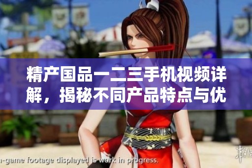 精产国品一二三手机视频详解，揭秘不同产品特点与优势