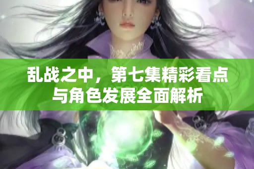 乱战之中，第七集精彩看点与角色发展全面解析