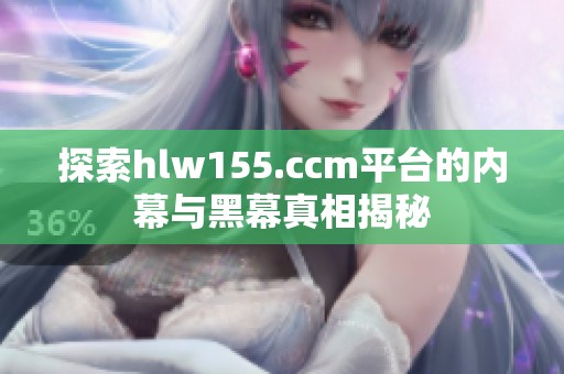探索hlw155.ccm平台的内幕与黑幕真相揭秘