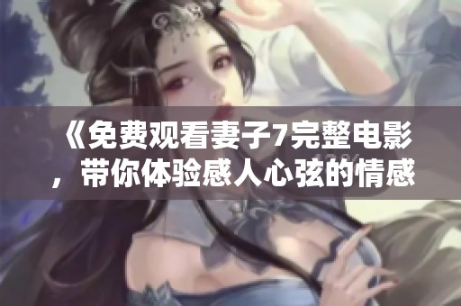 《免费观看妻子7完整电影，带你体验感人心弦的情感故事》