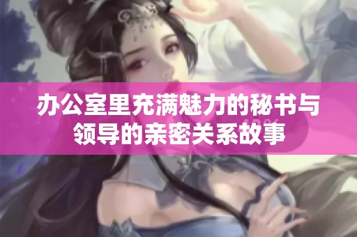 办公室里充满魅力的秘书与领导的亲密关系故事
