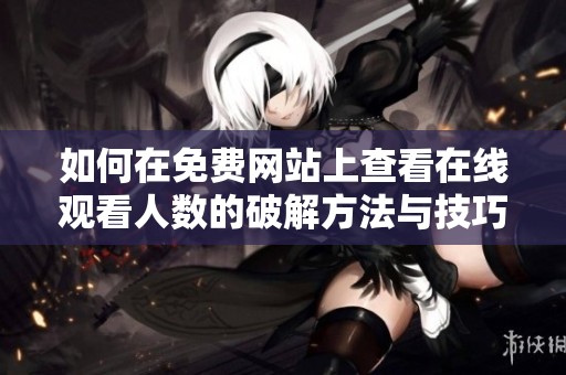 如何在免费网站上查看在线观看人数的破解方法与技巧