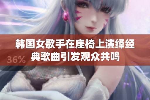韩国女歌手在座椅上演绎经典歌曲引发观众共鸣