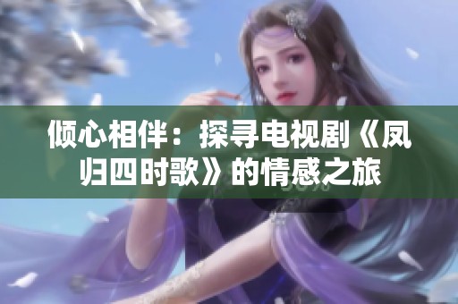 倾心相伴：探寻电视剧《凤归四时歌》的情感之旅
