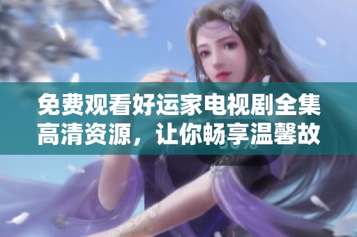 免费观看好运家电视剧全集高清资源，让你畅享温馨故事