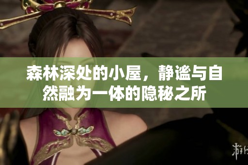 森林深处的小屋，静谧与自然融为一体的隐秘之所