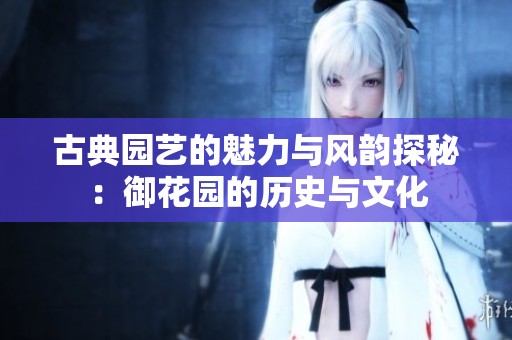 古典园艺的魅力与风韵探秘：御花园的历史与文化