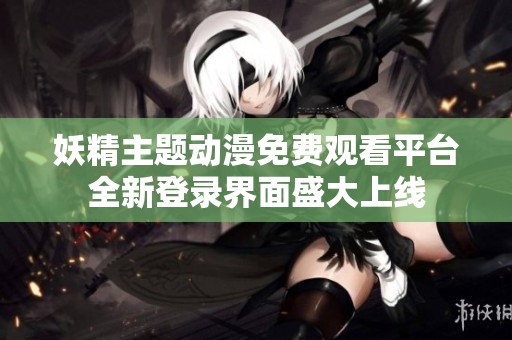妖精主题动漫免费观看平台全新登录界面盛大上线