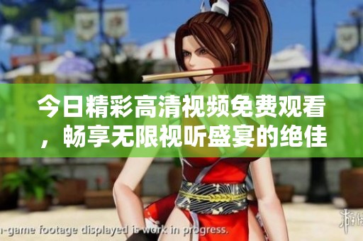 今日精彩高清视频免费观看，畅享无限视听盛宴的绝佳机会