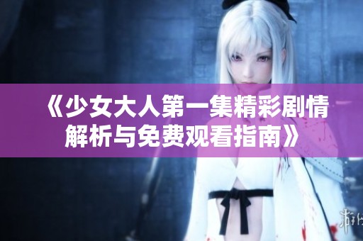 《少女大人第一集精彩剧情解析与免费观看指南》