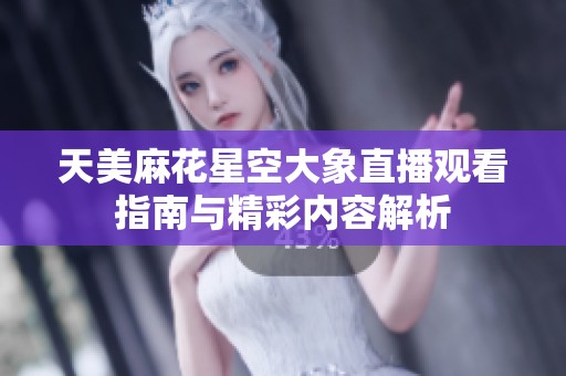 天美麻花星空大象直播观看指南与精彩内容解析