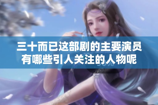三十而已这部剧的主要演员有哪些引人关注的人物呢