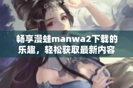 畅享漫蛙manwa2下载的乐趣，轻松获取最新内容