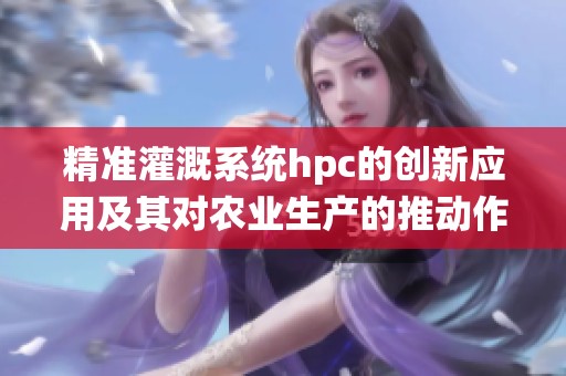 精准灌溉系统hpc的创新应用及其对农业生产的推动作用