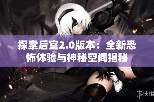 探索后室2.0版本：全新恐怖体验与神秘空间揭秘
