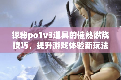 探秘po1v3道具的催熟燃烧技巧，提升游戏体验新玩法